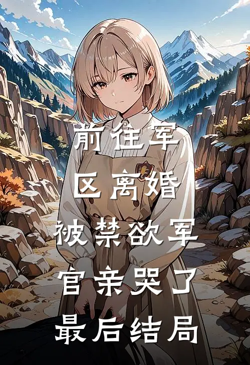 前往军区离婚，被禁欲军官亲哭了最后结局