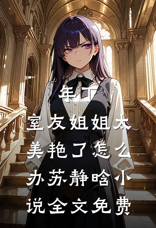 年下：室友姐姐太美艳了怎么办苏静晗小说全文免费
