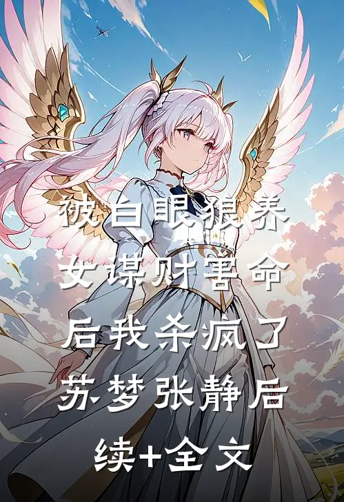 被白眼狼养女谋财害命后我杀疯了苏梦张静后续+全文