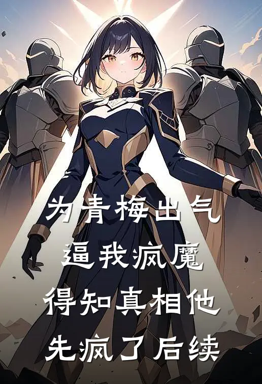 为青梅出气逼我疯魔，得知真相他先疯了后续