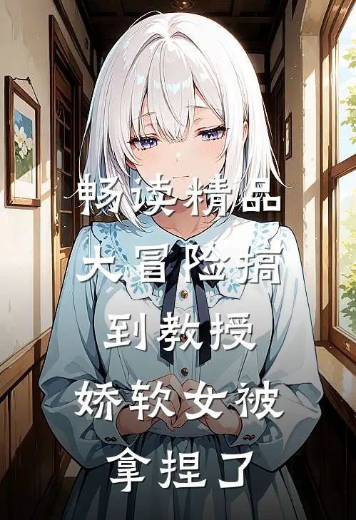畅读精品大冒险搞到教授，娇软女被拿捏了