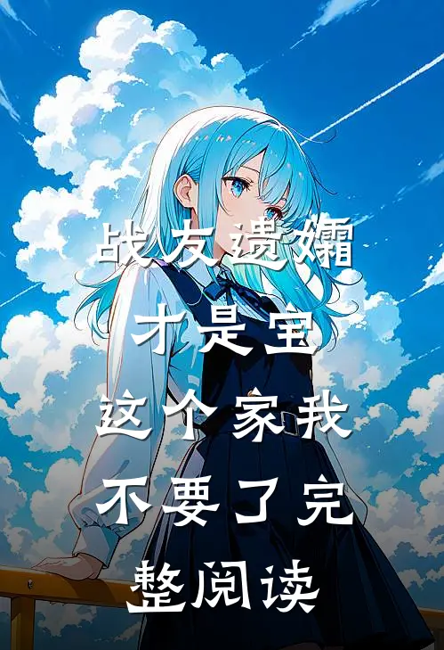 战友遗孀才是宝，这个家我不要了完整阅读