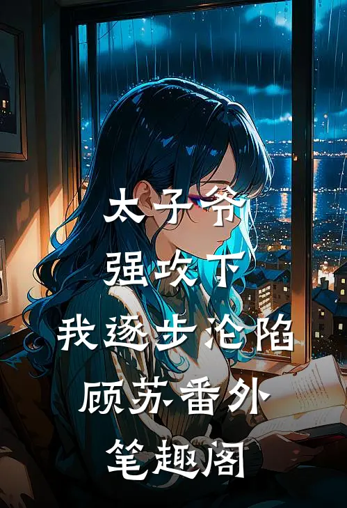 太子爷强攻下，我逐步沦陷：顾苏番外笔趣阁
