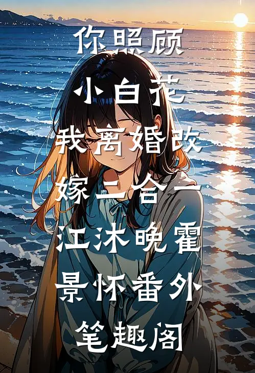 你照顾小白花，我离婚改嫁二合一：江沐晚霍景怀番外笔趣阁