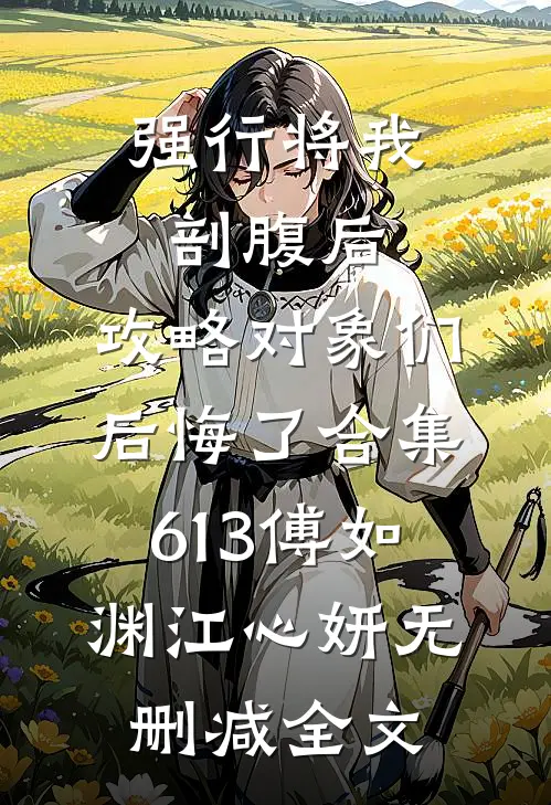 强行将我剖腹后，攻略对象们后悔了合集613傅如渊江心妍无删减全文