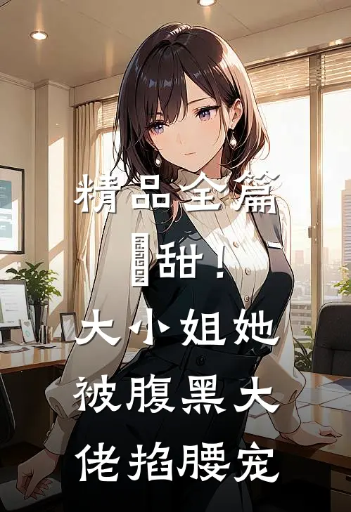 精品全篇齁甜！大小姐她被腹黑大佬掐腰宠