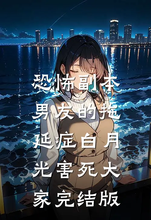 恐怖副本，男友的拖延症白月光害死大家完结版