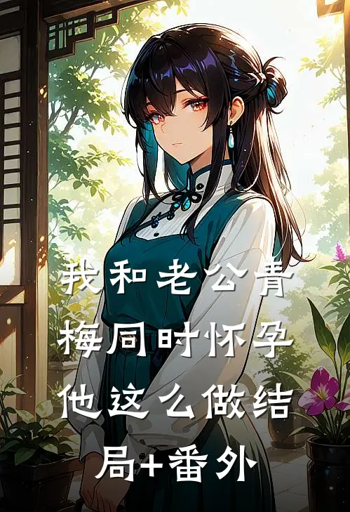 我和老公青梅同时怀孕，他这么做结局+番外
