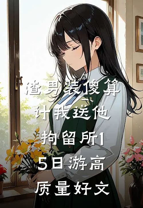 渣男装傻算计我送他拘留所15日游高质量好文