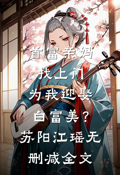 首富亲妈找上门，为我迎娶白富美？苏阳江瑶无删减全文