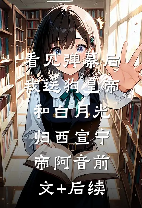 看见弹幕后，我送狗皇帝和白月光归西宣宁帝阿音前文+后续