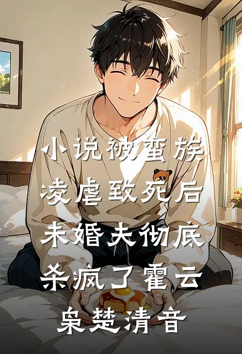 小说被蛮族凌虐致死后，未婚夫彻底杀疯了(霍云枭楚清音)