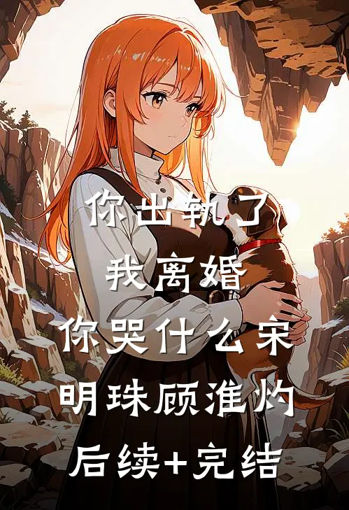 你出轨了，我离婚，你哭什么宋明珠顾淮灼后续+完结