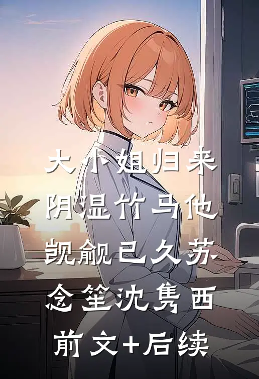 大小姐归来，阴湿竹马他觊觎已久苏念笙沈隽西前文+后续
