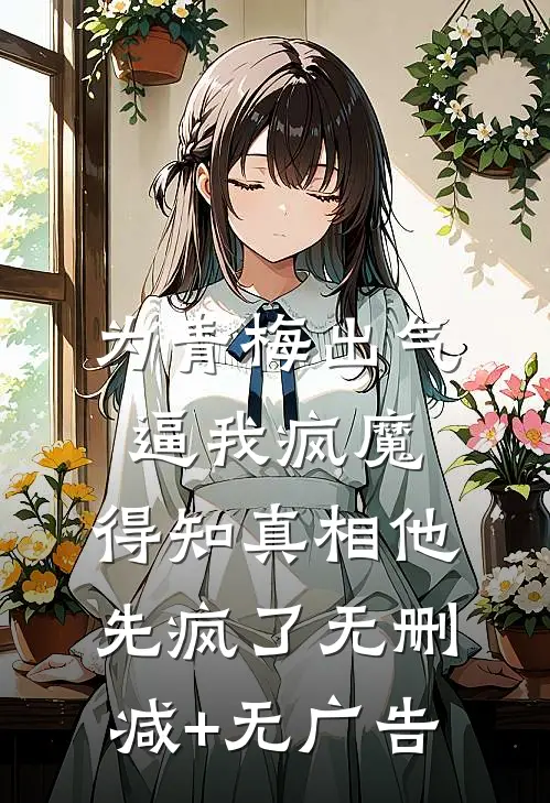为青梅出气逼我疯魔，得知真相他先疯了无删减+无广告