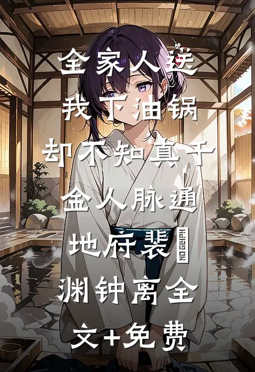全家人送我下油锅，却不知真千金人脉通地府裴璟渊钟离全文+免费