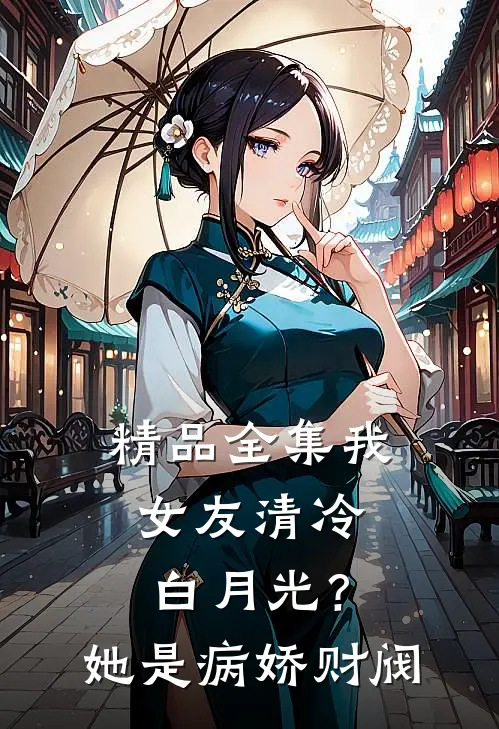 精品全集我女友清冷白月光？她是病娇财阀