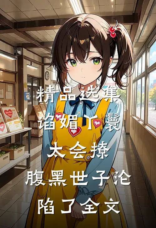 精品选集谄媚丫鬟太会撩,腹黑世子沦陷了全文
