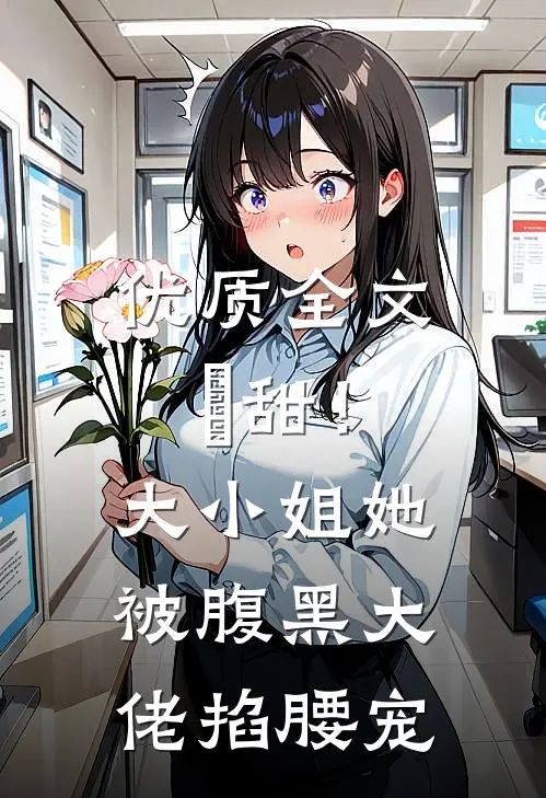 优质全文齁甜！大小姐她被腹黑大佬掐腰宠