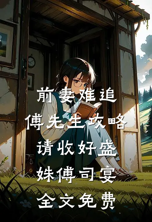 前妻难追，傅先生攻略请收好盛姝傅司宴全文免费