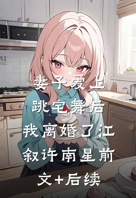 妻子爱上跳宅舞后，我离婚了江叙许南星前文+后续
