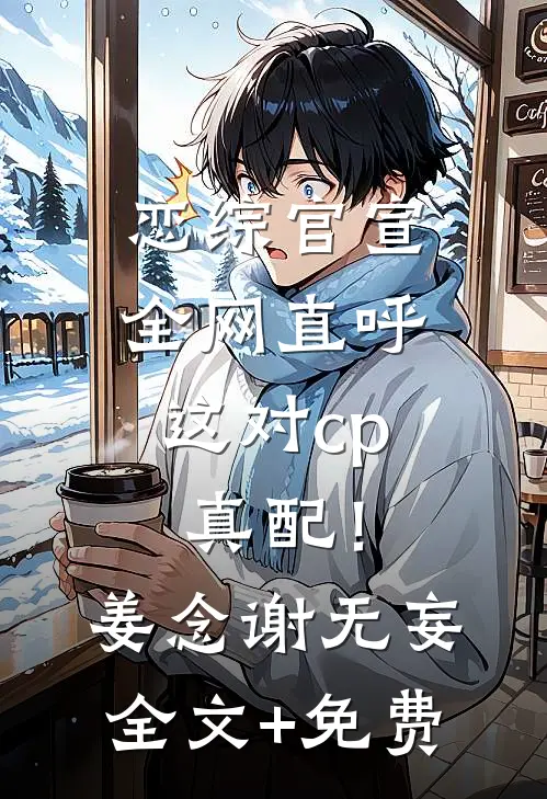 恋综官宣，全网直呼这对cp真配！姜念谢无妄全文+免费