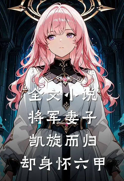 全文小说将军妻子凯旋而归，却身怀六甲