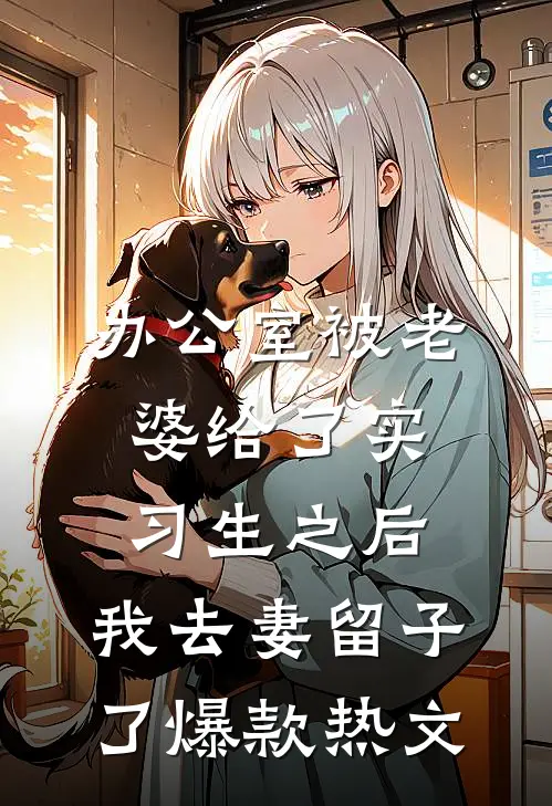 办公室被老婆给了实习生之后，我去妻留子了爆款热文
