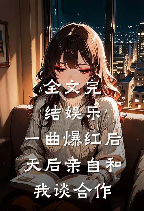 全文完结娱乐：一曲爆红后，天后亲自和我谈合作
