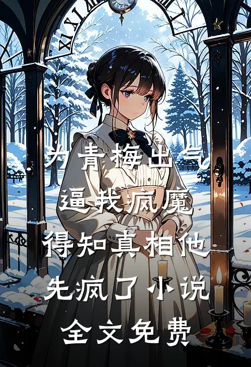 为青梅出气逼我疯魔，得知真相他先疯了小说全文免费