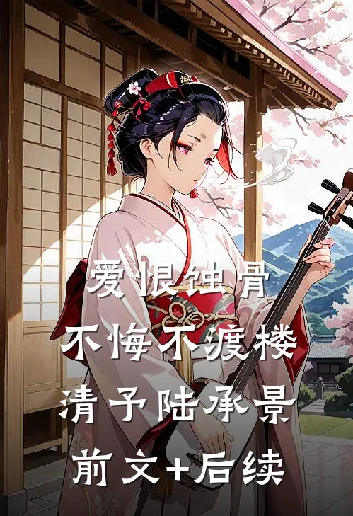 爱恨蚀骨，不悔不渡楼清予陆承景前文+后续