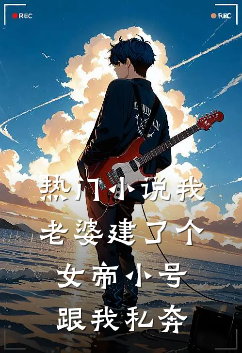 热门小说我老婆建了个女帝小号跟我私奔
