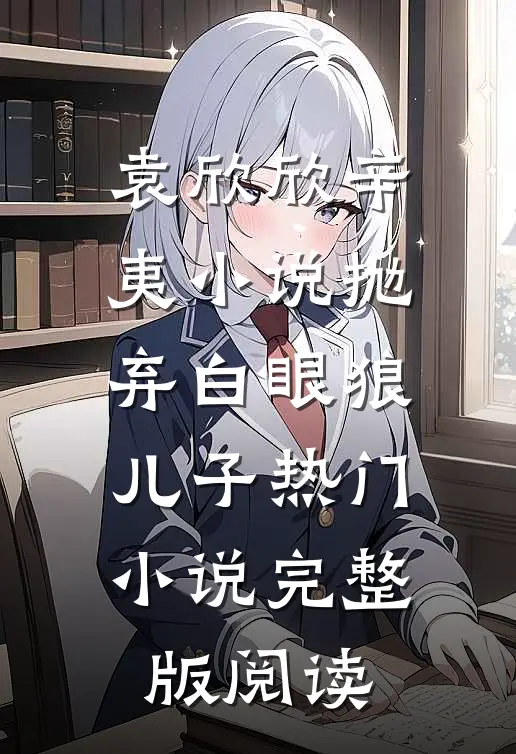 袁欣欣辛夷小说抛弃白眼狼儿子热门小说完整版阅读