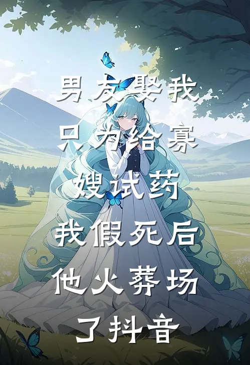 男友娶我只为给寡嫂试药，我假死后他火葬场了抖音