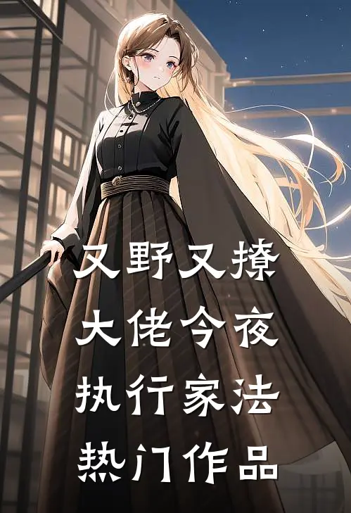 又野又撩，大佬今夜执行家法热门作品