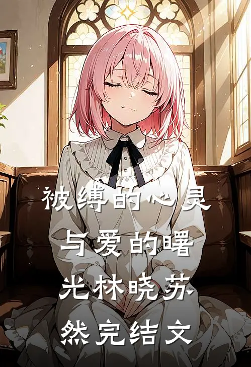 《被缚的心灵与爱的曙光》林晓苏然完结文