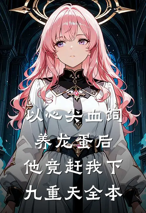以心尖血饲养龙蛋后，他竟赶我下九重天全本