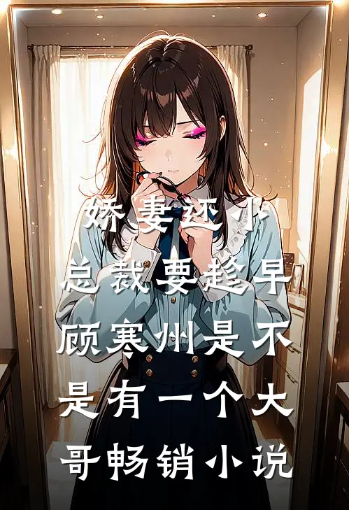 娇妻还小,总裁要趁早顾寒州是不是有一个大哥畅销小说