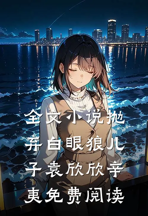 全文小说抛弃白眼狼儿子袁欣欣辛夷免费阅读