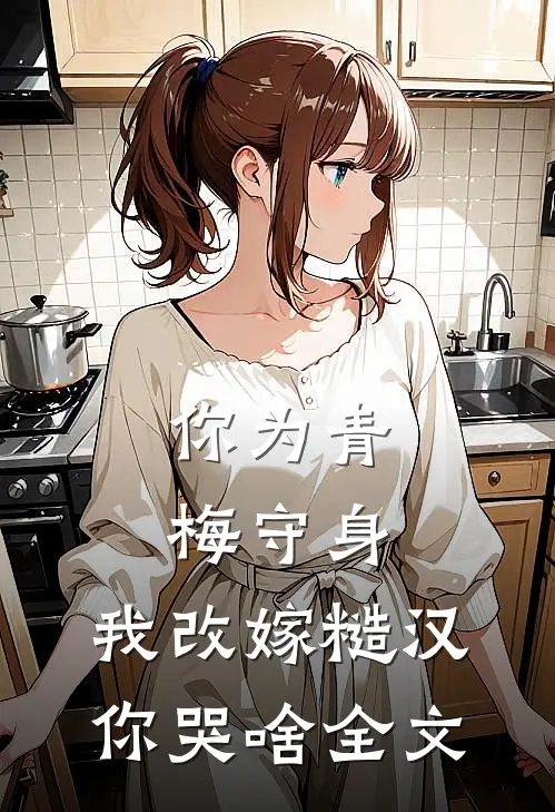 你为青梅守身，我改嫁糙汉你哭啥全文