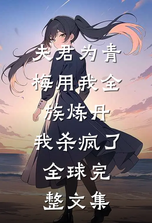 夫君为青梅用我全族炼丹，我杀疯了。全球完整文集