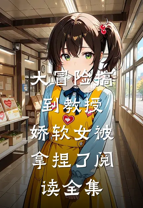 大冒险搞到教授，娇软女被拿捏了阅读全集