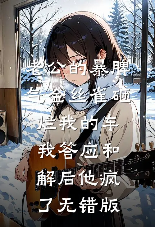老公的暴脾气金丝雀砸烂我的车，我答应和解后他疯了无错版