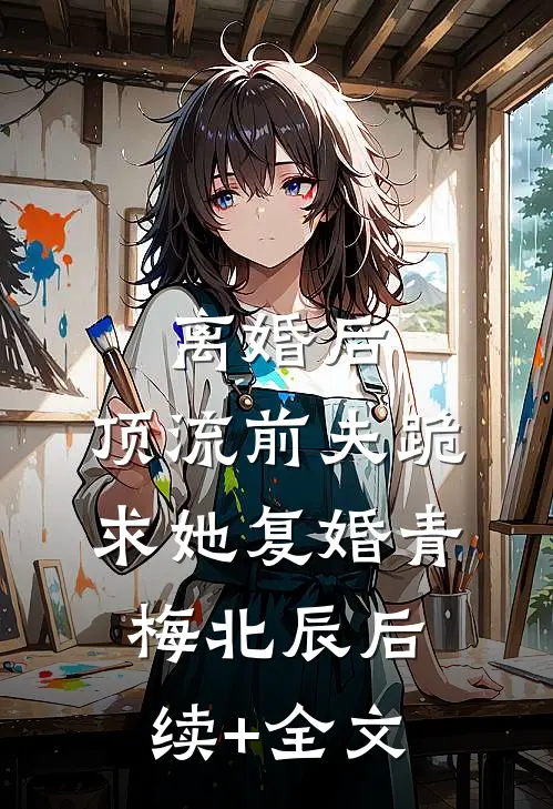 离婚后，顶流前夫跪求她复婚青梅北辰后续+全文
