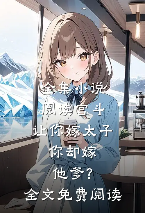 全集小说阅读宫斗:让你嫁太子,你却嫁他爹?全文免费阅读