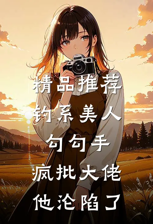 精品推荐钓系美人勾勾手，疯批大佬他沦陷了