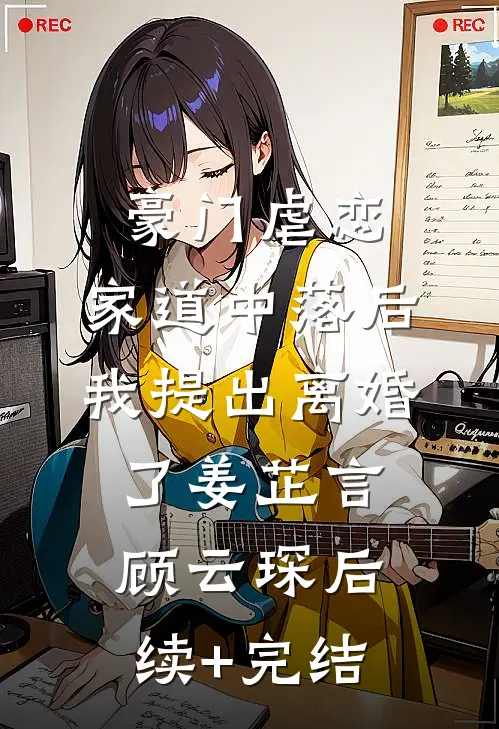豪门虐恋：家道中落后我提出离婚了姜芷言顾云琛后续+完结