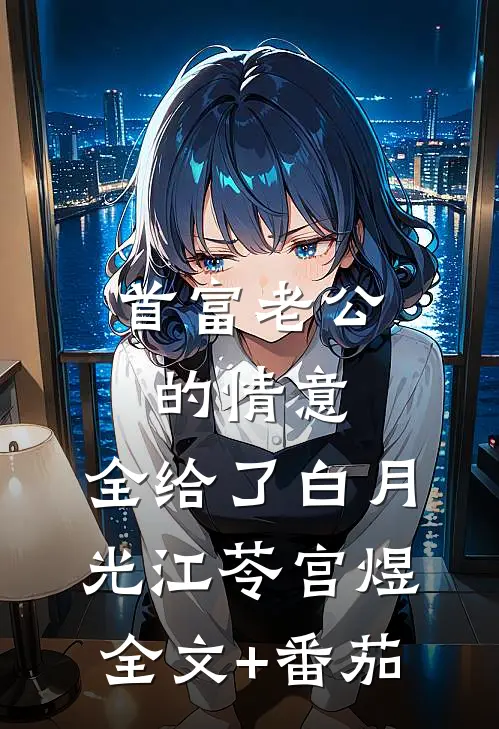 首富老公的情意，全给了白月光江苓宫煜全文+番茄