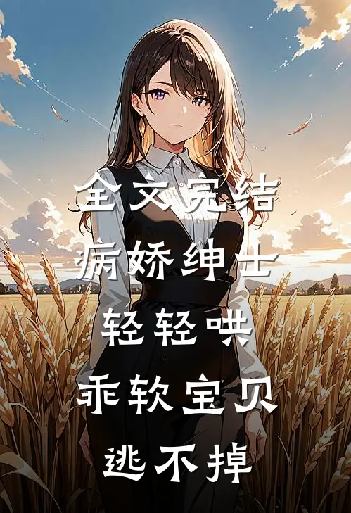 全文完结病娇绅士轻轻哄，乖软宝贝逃不掉