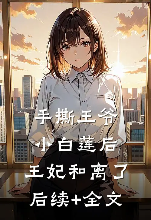 手撕王爷小白莲后，王妃和离了后续+全文